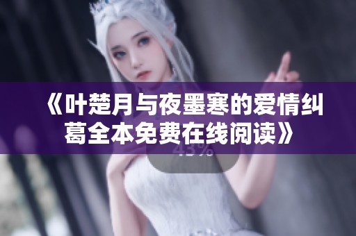 《叶楚月与夜墨寒的爱情纠葛全本免费在线阅读》