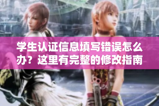 学生认证信息填写错误怎么办？这里有完整的修改指南和步骤！