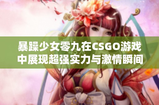 暴躁少女零九在CSGO游戏中展现超强实力与激情瞬间