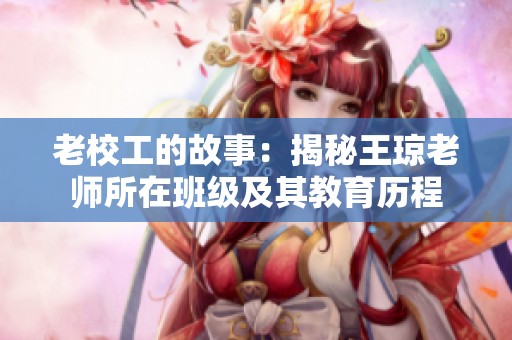 老校工的故事：揭秘王琼老师所在班级及其教育历程