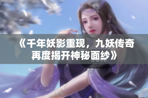 《千年妖影重现，九妖传奇再度揭开神秘面纱》
