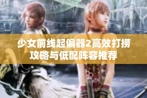 少女前线起偏器2高效打捞攻略与低配阵容推荐