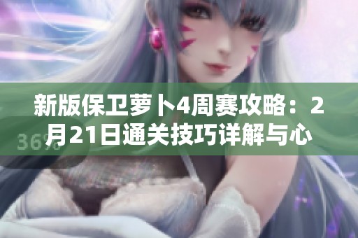 新版保卫萝卜4周赛攻略：2月21日通关技巧详解与心得分享