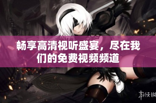 畅享高清视听盛宴，尽在我们的免费视频频道