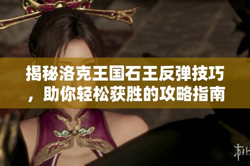 揭秘洛克王国石王反弹技巧，助你轻松获胜的攻略指南