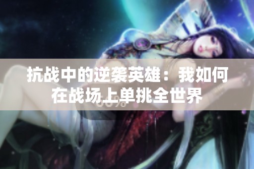 抗战中的逆袭英雄：我如何在战场上单挑全世界