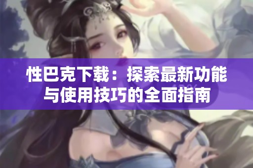 性巴克下载：探索最新功能与使用技巧的全面指南