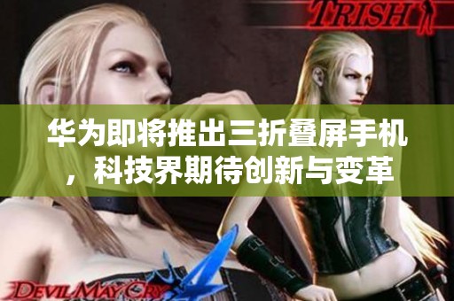 华为即将推出三折叠屏手机，科技界期待创新与变革