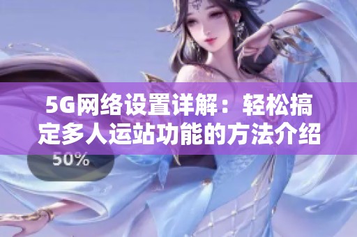 5G网络设置详解：轻松搞定多人运站功能的方法介绍