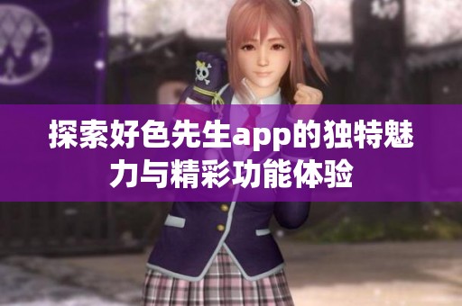探索好色先生app的独特魅力与精彩功能体验