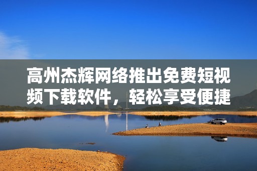 高州杰辉网络推出免费短视频下载软件，轻松享受便捷服务