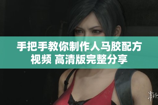 手把手教你制作人马胶配方视频 高清版完整分享