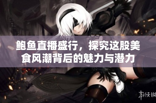 鲍鱼直播盛行，探究这股美食风潮背后的魅力与潜力