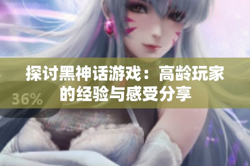 探讨黑神话游戏：高龄玩家的经验与感受分享