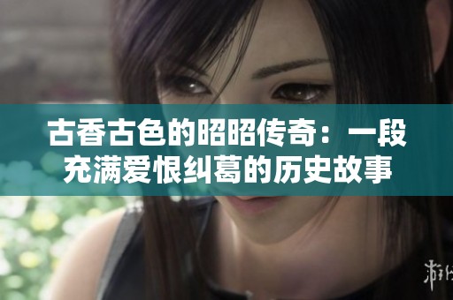 古香古色的昭昭传奇：一段充满爱恨纠葛的历史故事
