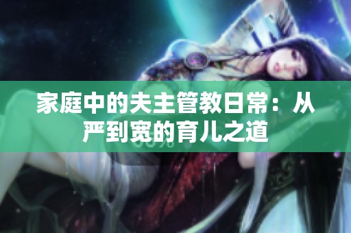 家庭中的夫主管教日常：从严到宽的育儿之道