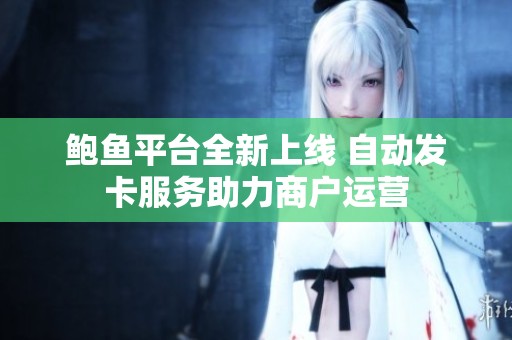鲍鱼平台全新上线 自动发卡服务助力商户运营
