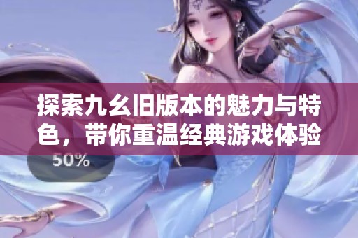 探索九幺旧版本的魅力与特色，带你重温经典游戏体验