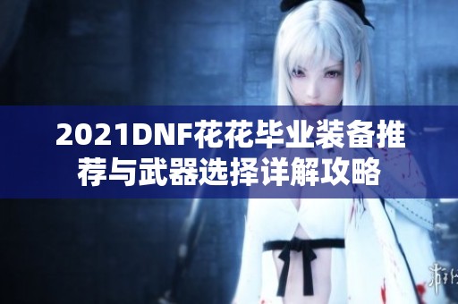 2021DNF花花毕业装备推荐与武器选择详解攻略