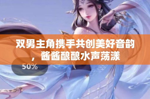 双男主角携手共创美好音韵，酱酱酿酿水声荡漾