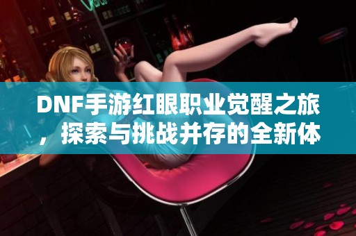DNF手游红眼职业觉醒之旅，探索与挑战并存的全新体验