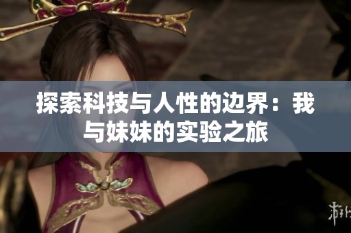 探索科技与人性的边界：我与妹妹的实验之旅