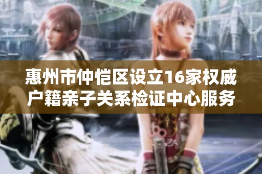 惠州市仲恺区设立16家权威户籍亲子关系检证中心服务大众