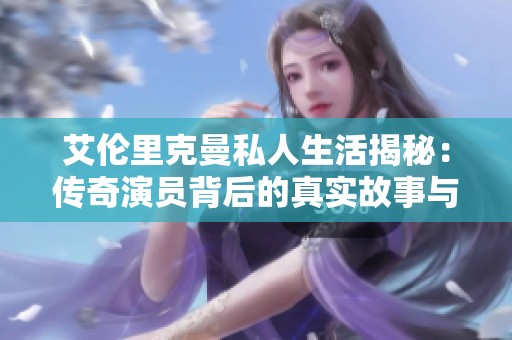艾伦里克曼私人生活揭秘：传奇演员背后的真实故事与情感世界