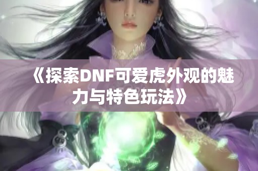 《探索DNF可爱虎外观的魅力与特色玩法》