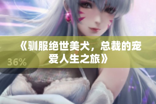 《驯服绝世美犬，总裁的宠爱人生之旅》