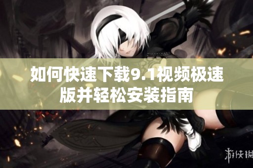 如何快速下载9.1视频极速版并轻松安装指南