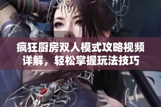 疯狂厨房双人模式攻略视频详解，轻松掌握玩法技巧