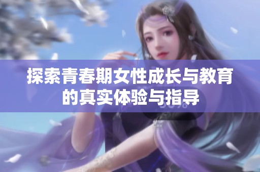 探索青春期女性成长与教育的真实体验与指导