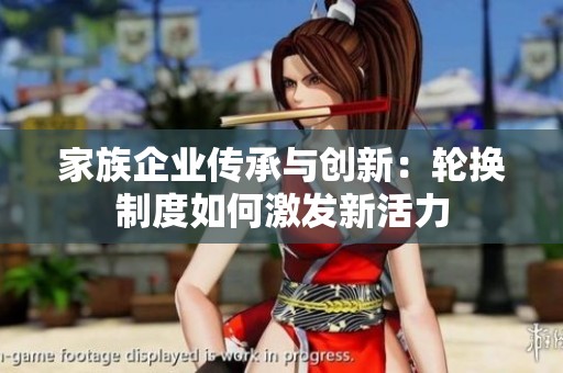 家族企业传承与创新：轮换制度如何激发新活力