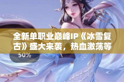 全新单职业巅峰IP《冰雪复古》盛大来袭，热血激荡等你体验