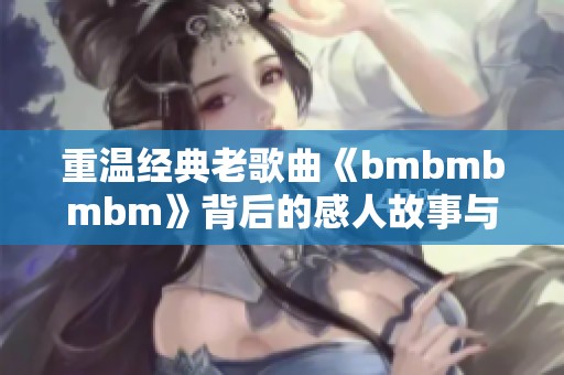 重温经典老歌曲《bmbmbmbm》背后的感人故事与意义