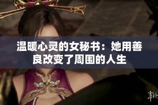 温暖心灵的女秘书：她用善良改变了周围的人生