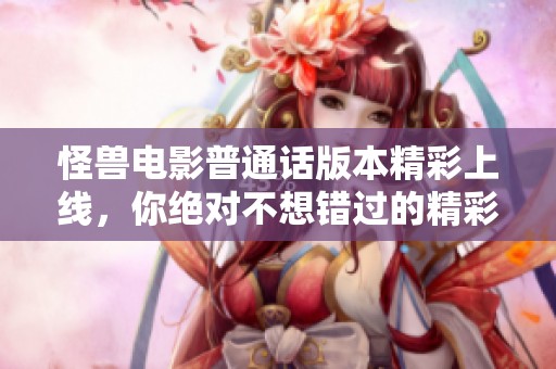 怪兽电影普通话版本精彩上线，你绝对不想错过的精彩片段