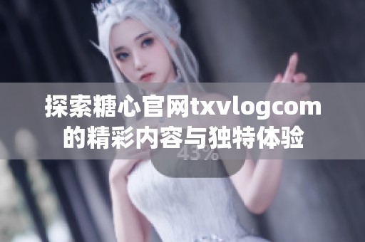 探索糖心官网txvlogcom的精彩内容与独特体验