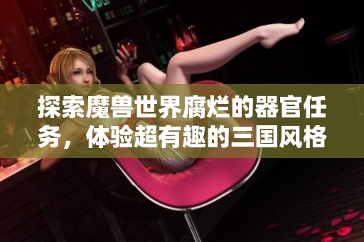 探索魔兽世界腐烂的器官任务，体验超有趣的三国风格手游