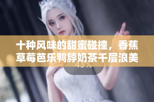 十种风味的甜蜜碰撞，香蕉草莓芭乐鸭脖奶茶千层浪美味旅程
