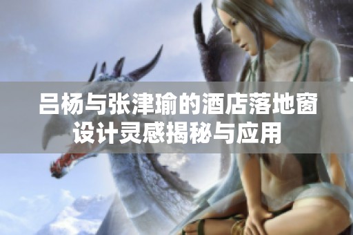 吕杨与张津瑜的酒店落地窗设计灵感揭秘与应用
