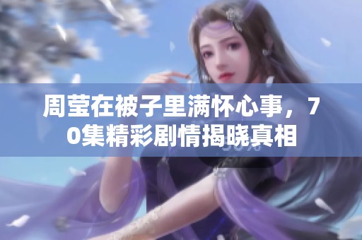 周莹在被子里满怀心事，70集精彩剧情揭晓真相