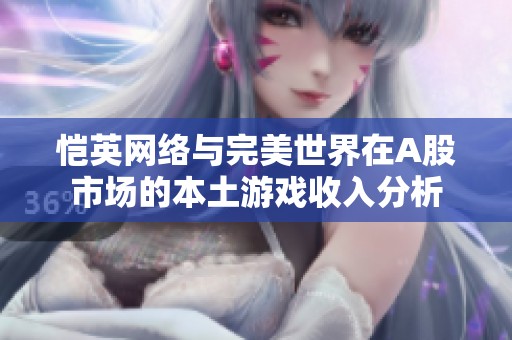 恺英网络与完美世界在A股市场的本土游戏收入分析