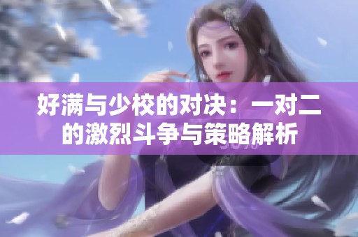 好满与少校的对决：一对二的激烈斗争与策略解析