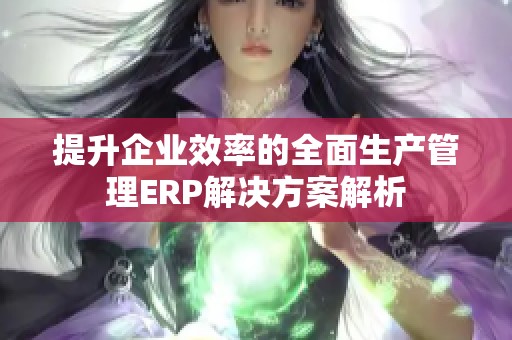 提升企业效率的全面生产管理ERP解决方案解析