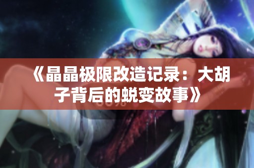 《晶晶极限改造记录：大胡子背后的蜕变故事》