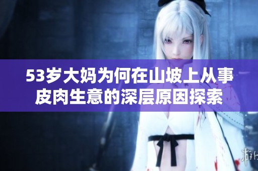 53岁大妈为何在山坡上从事皮肉生意的深层原因探索
