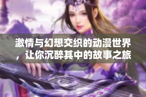 激情与幻想交织的动漫世界，让你沉醉其中的故事之旅