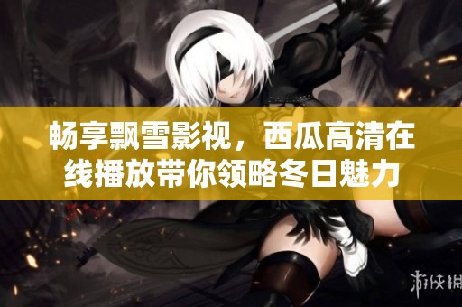 畅享飘雪影视，西瓜高清在线播放带你领略冬日魅力
